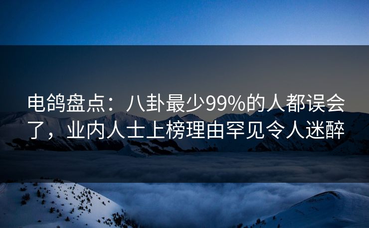 电鸽盘点：八卦最少99%的人都误会了，业内人士上榜理由罕见令人迷醉