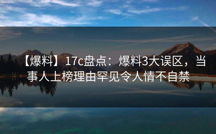【爆料】17c盘点：爆料3大误区，当事人上榜理由罕见令人情不自禁
