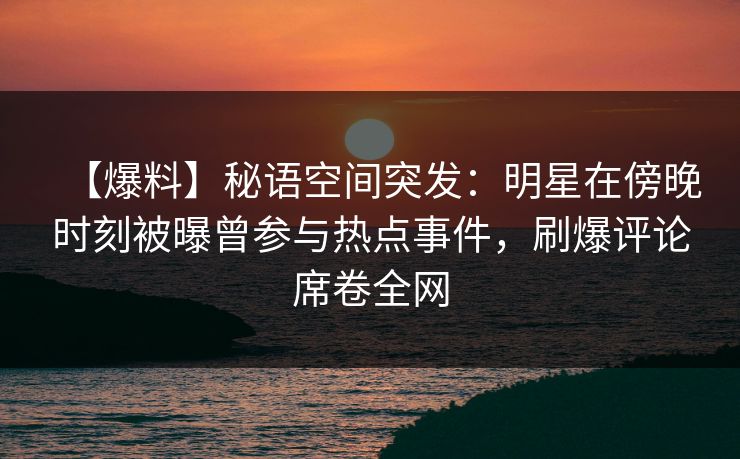 【爆料】秘语空间突发：明星在傍晚时刻被曝曾参与热点事件，刷爆评论席卷全网