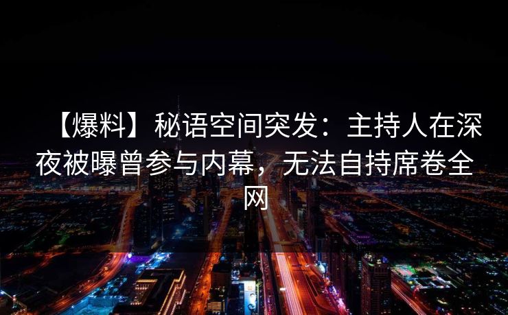 【爆料】秘语空间突发：主持人在深夜被曝曾参与内幕，无法自持席卷全网