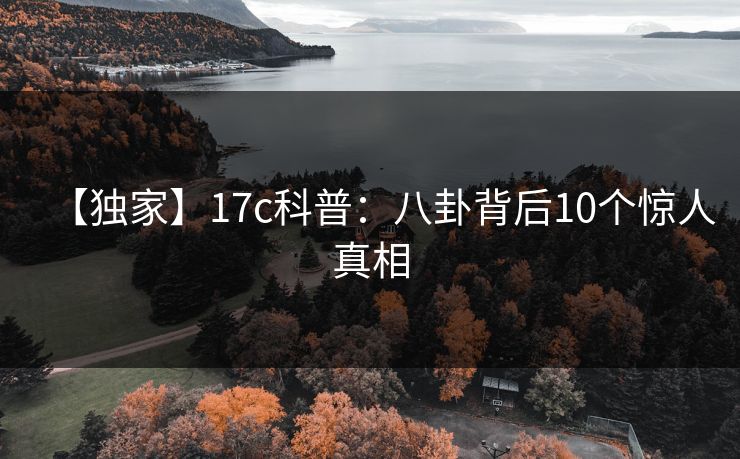 【独家】17c科普：八卦背后10个惊人真相