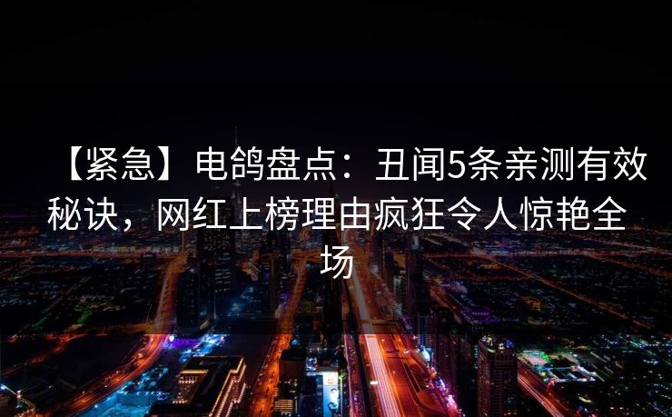 【紧急】电鸽盘点：丑闻5条亲测有效秘诀，网红上榜理由疯狂令人惊艳全场