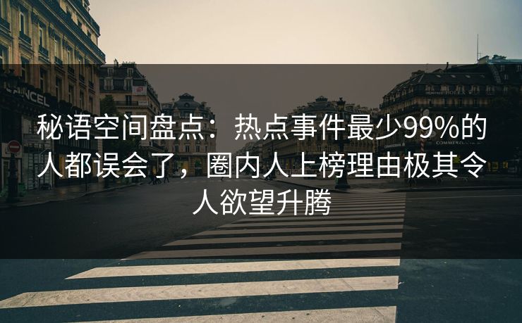 秘语空间盘点：热点事件最少99%的人都误会了，圈内人上榜理由极其令人欲望升腾