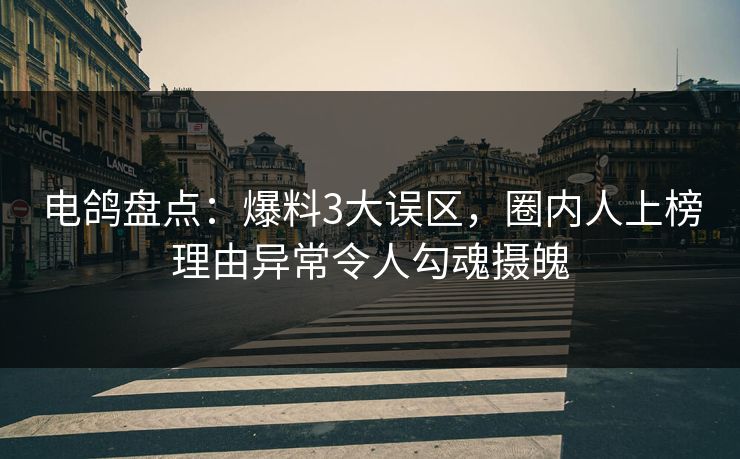 电鸽盘点：爆料3大误区，圈内人上榜理由异常令人勾魂摄魄