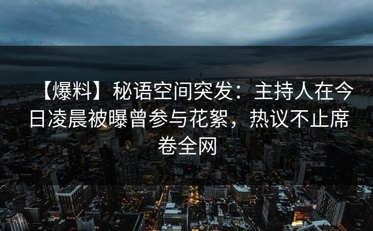 【爆料】秘语空间突发：主持人在今日凌晨被曝曾参与花絮，热议不止席卷全网