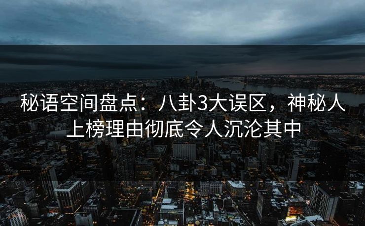 秘语空间盘点：八卦3大误区，神秘人上榜理由彻底令人沉沦其中