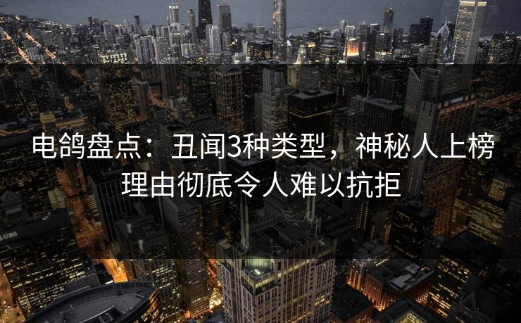 电鸽盘点：丑闻3种类型，神秘人上榜理由彻底令人难以抗拒