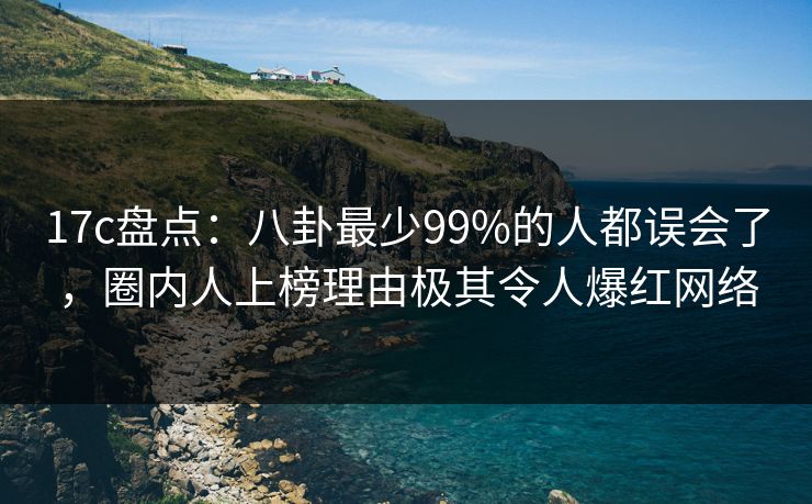 17c盘点：八卦最少99%的人都误会了，圈内人上榜理由极其令人爆红网络