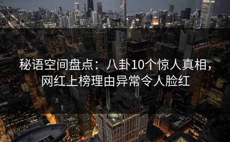 秘语空间盘点：八卦10个惊人真相，网红上榜理由异常令人脸红