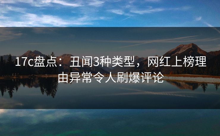17c盘点：丑闻3种类型，网红上榜理由异常令人刷爆评论
