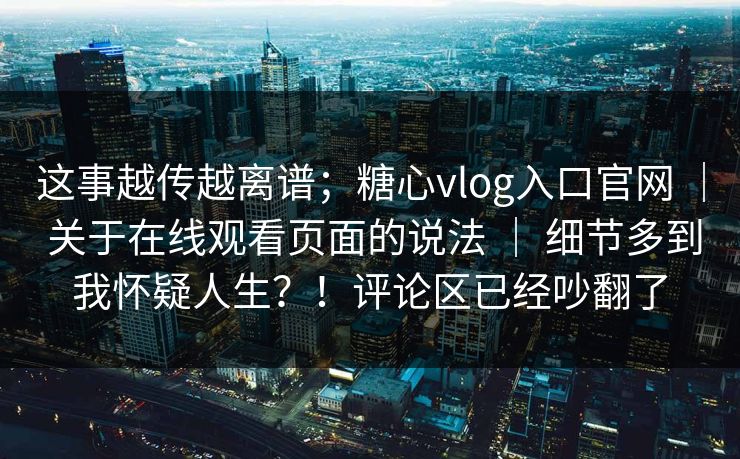 这事越传越离谱；糖心vlog入口官网 ｜ 关于在线观看页面的说法 ｜ 细节多到我怀疑人生？！评论区已经吵翻了