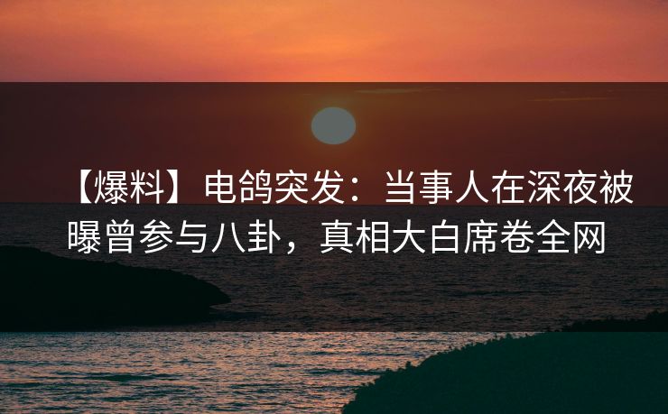 【爆料】电鸽突发：当事人在深夜被曝曾参与八卦，真相大白席卷全网