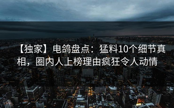 【独家】电鸽盘点：猛料10个细节真相，圈内人上榜理由疯狂令人动情