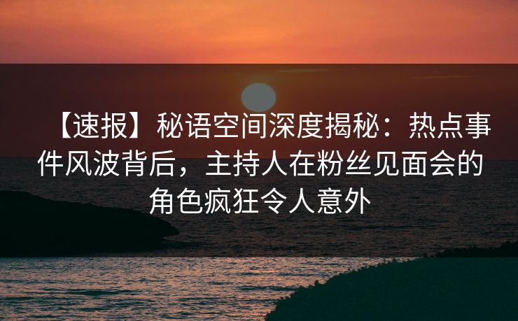 【速报】秘语空间深度揭秘:热点事件风波背后,主持人在粉丝见面会的角色疯狂令人意外 【速报】秘语空间深度揭秘:热点事件风波背后,主持人在粉丝见面会的角色疯狂令人意外