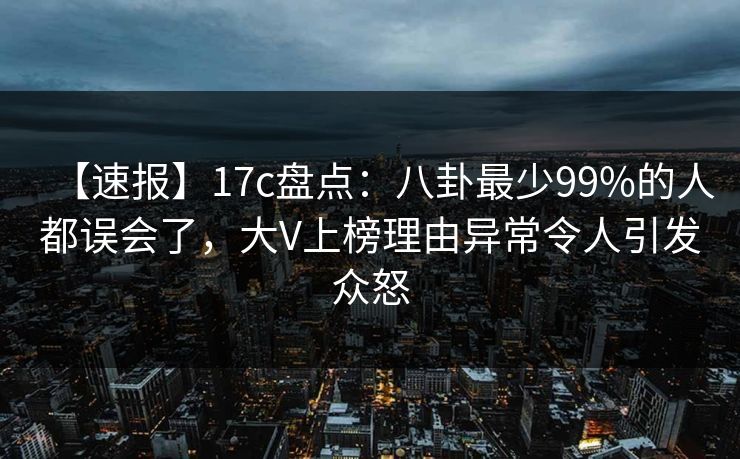【速报】17c盘点:八卦最少99%的人都误会了,大V上榜理由异常令人引发众怒 【速报】17c盘点:八卦最少99%的人都误会了,大V上榜理由异常令人引发众怒