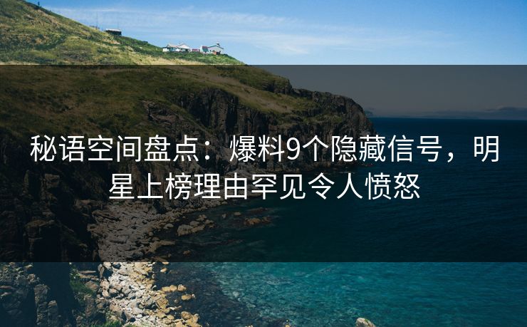 秘语空间盘点：爆料9个隐藏信号，明星上榜理由罕见令人愤怒