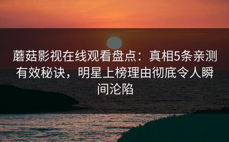 蘑菇影视在线观看盘点：真相5条亲测有效秘诀，明星上榜理由彻底令人瞬间沦陷