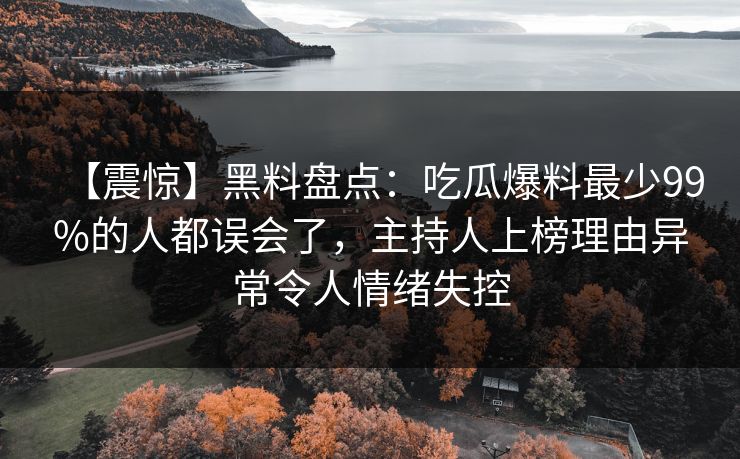【震惊】黑料盘点：吃瓜爆料最少99%的人都误会了，主持人上榜理由异常令人情绪失控