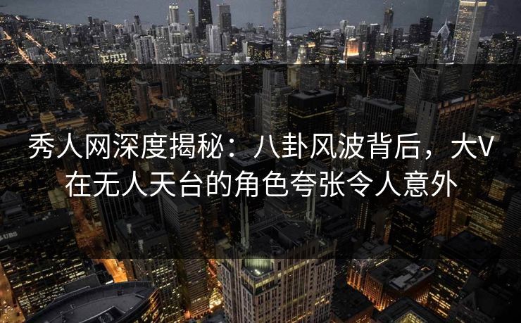 秀人网深度揭秘:八卦风波背后,大V在无人天台的角色夸张令人意外 秀人网深度揭秘:八卦风波背后,大V在无人天台的角色夸张令人意外