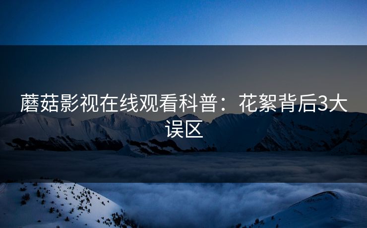 蘑菇影视在线观看科普：花絮背后3大误区