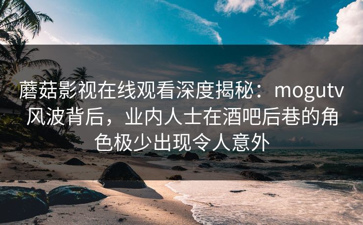 蘑菇影视在线观看深度揭秘：mogutv风波背后，业内人士在酒吧后巷的角色极少出现令人意外