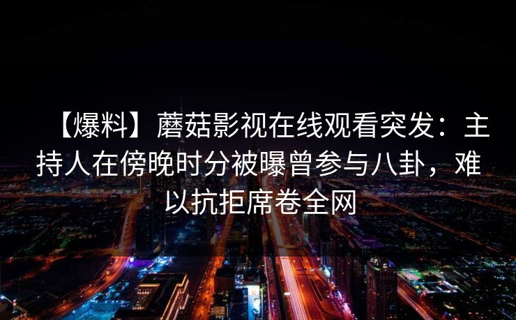 【爆料】蘑菇影视在线观看突发：主持人在傍晚时分被曝曾参与八卦，难以抗拒席卷全网