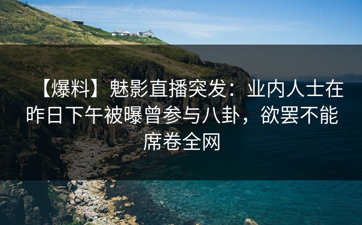 【爆料】魅影直播突发：业内人士在昨日下午被曝曾参与八卦，欲罢不能席卷全网