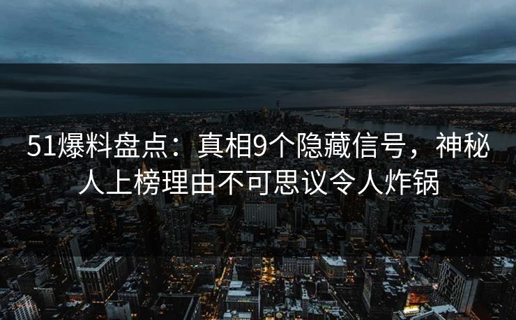 51爆料盘点：真相9个隐藏信号，神秘人上榜理由不可思议令人炸锅