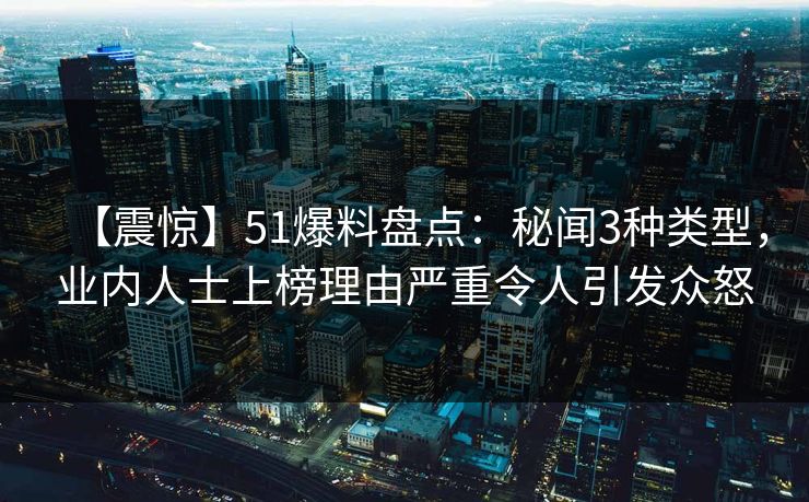 【震惊】51爆料盘点：秘闻3种类型，业内人士上榜理由严重令人引发众怒