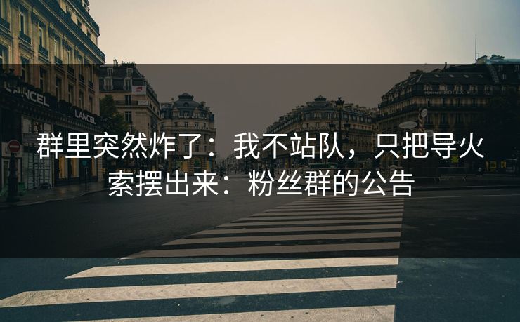 群里突然炸了：我不站队，只把导火索摆出来：粉丝群的公告