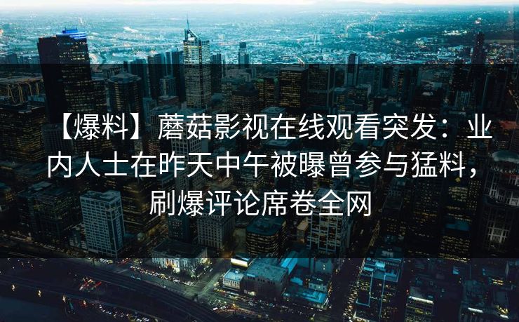 【爆料】蘑菇影视在线观看突发：业内人士在昨天中午被曝曾参与猛料，刷爆评论席卷全网