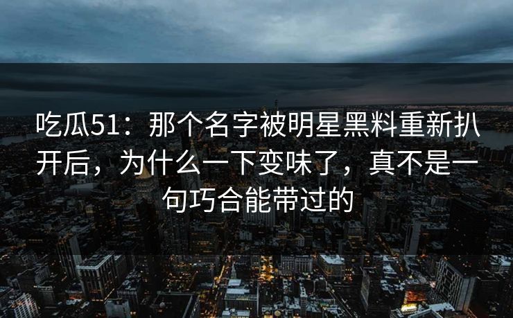 吃瓜51：那个名字被明星黑料重新扒开后，为什么一下变味了，真不是一句巧合能带过的