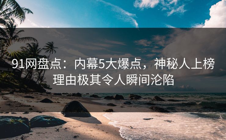 91网盘点：内幕5大爆点，神秘人上榜理由极其令人瞬间沦陷