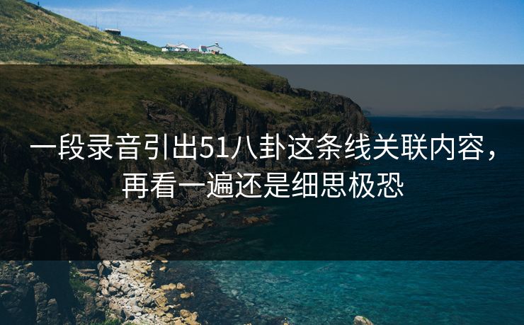 一段录音引出51八卦这条线关联内容，再看一遍还是细思极恐